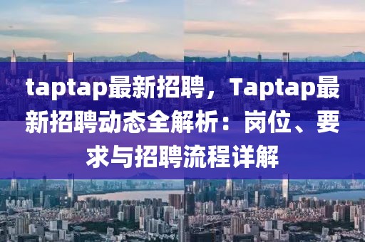 taptap最新招聘，Taptap最新招聘动态全解析：岗位、要求与招聘流程详解