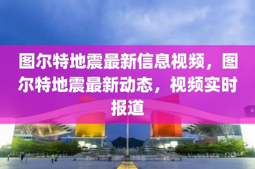 图尔特地震最新信息视频，图尔特地震最新动态，视频实时报道