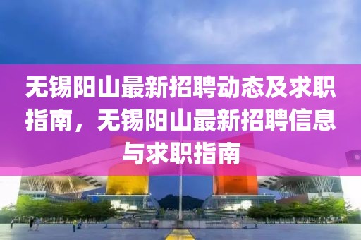 无锡阳山最新招聘动态及求职指南，无锡阳山最新招聘信息与求职指南