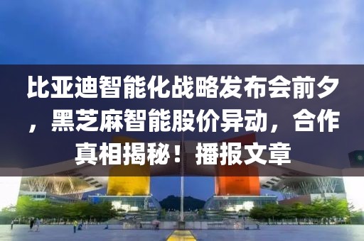 比亚迪智能化战略发布会前夕，黑芝麻智能股价异动，合作真相揭秘！播报文章