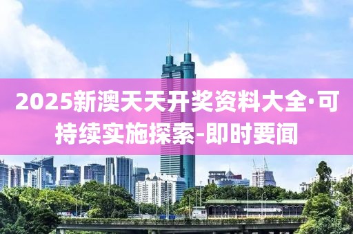 2025新澳天天开奖资料大全·可持续实施探索-即时要闻