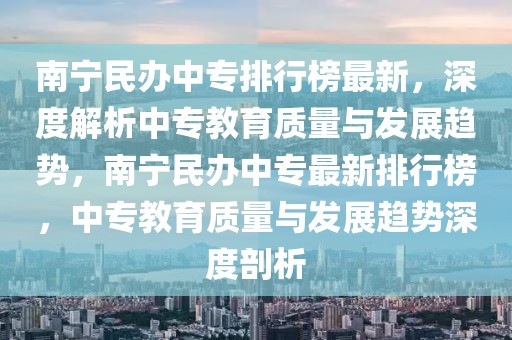 南宁民办中专排行榜最新，深度解析中专教育质量与发展趋势，南宁民办中专最新排行榜，中专教育质量与发展趋势深度剖析