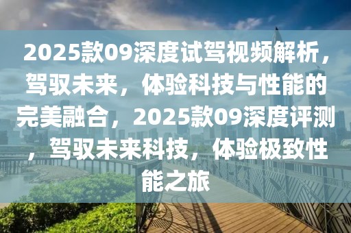 2025款09深度试驾视频解析，驾驭未来，体验科技与性能的完美融合，2025款09深度评测，驾驭未来科技，体验极致性能之旅