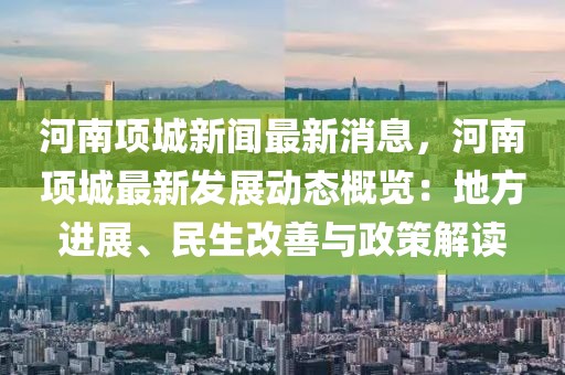 河南项城新闻最新消息，河南项城最新发展动态概览：地方进展、民生改善与政策解读