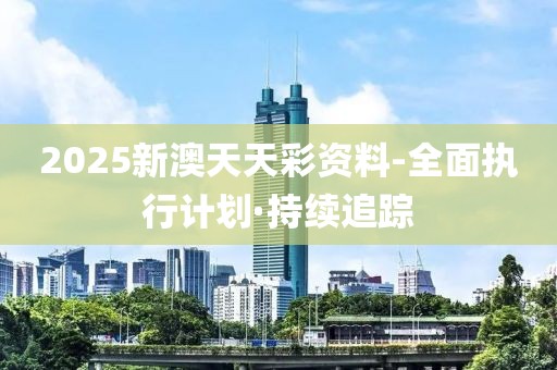 2025新澳天天彩资料-全面执行计划·持续追踪