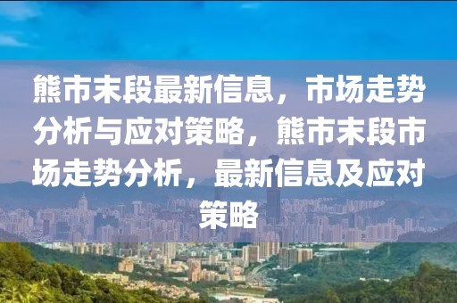 熊市末段最新信息，市场走势分析与应对策略，熊市末段市场走势分析，最新信息及应对策略