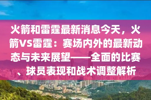 火箭和雷霆最新消息今天，火箭VS雷霆：赛场内外的最新动态与未来展望——全面的比赛、球员表现和战术调整解析