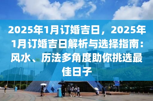 2025年1月订婚吉日，2025年1月订婚吉日解析与选择指南：风水、历法多角度助你挑选最佳日子