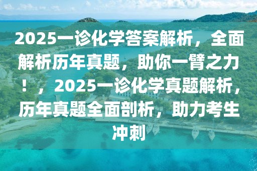 2025一诊化学答案解析，全面解析历年真题，助你一臂之力！，2025一诊化学真题解析，历年真题全面剖析，助力考生冲刺