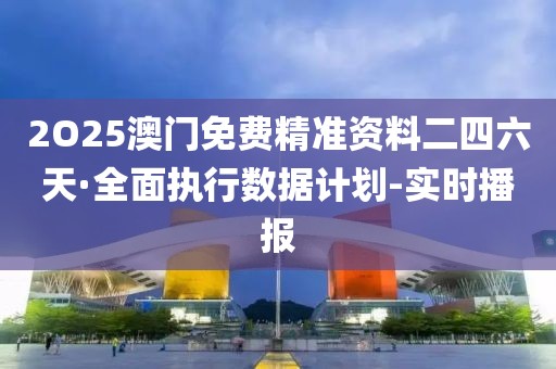 2O25澳门免费精准资料二四六天·全面执行数据计划-实时播报