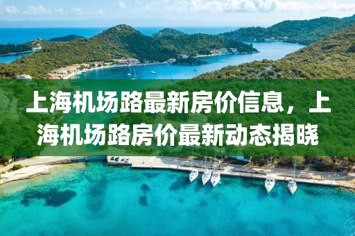 上海机场路最新房价信息，上海机场路房价最新动态揭晓