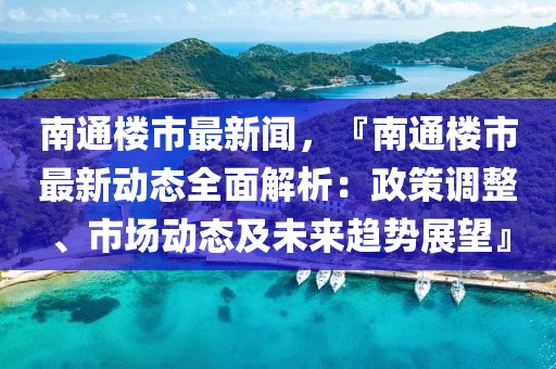 南通楼市最新闻，『南通楼市最新动态全面解析：政策调整、市场动态及未来趋势展望』