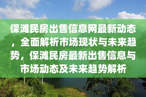 保滩民房出售信息网最新动态，全面解析市场现状与未来趋势，保滩民房最新出售信息与市场动态及未来趋势解析