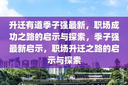 升迁有道季子强最新，职场成功之路的启示与探索，季子强最新启示，职场升迁之路的启示与探索