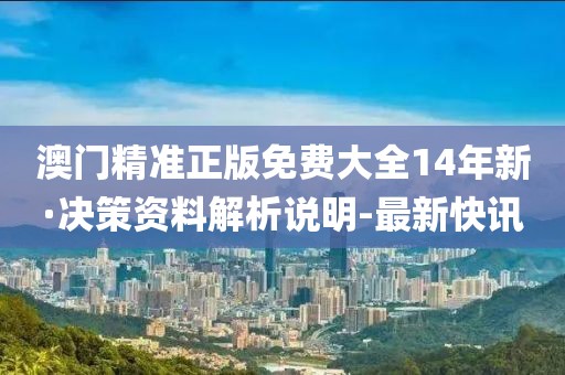 澳门精准正版免费大全14年新·决策资料解析说明-最新快讯