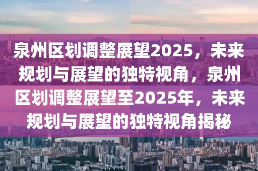 泉州区划调整展望2025，未来规划与展望的独特视角，泉州区划调整展望至2025年，未来规划与展望的独特视角揭秘