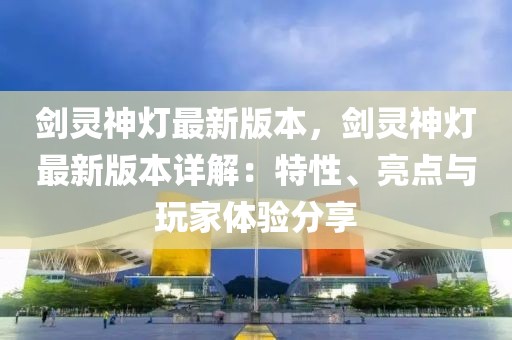 剑灵神灯最新版本，剑灵神灯最新版本详解：特性、亮点与玩家体验分享