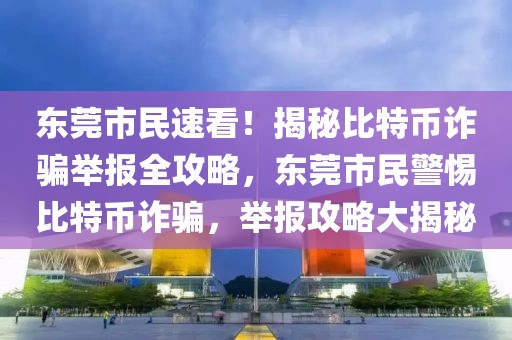 东莞市民速看！揭秘比特币诈骗举报全攻略，东莞市民警惕比特币诈骗，举报攻略大揭秘