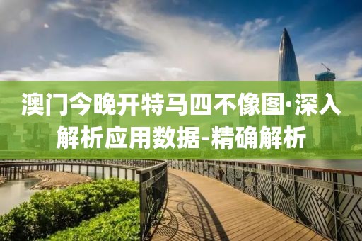 澳门今晚开特马四不像图·深入解析应用数据-精确解析