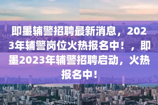 即墨辅警招聘最新消息，2023年辅警岗位火热报名中！，即墨2023年辅警招聘启动，火热报名中！