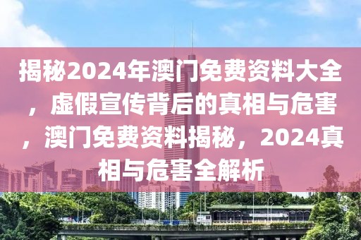 揭秘2024年澳门免费资料大全，虚假宣传背后的真相与危害，澳门免费资料揭秘，2024真相与危害全解析