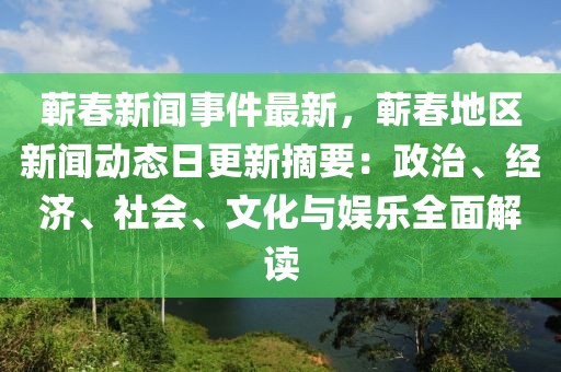 蕲春新闻事件最新，蕲春地区新闻动态日更新摘要：政治、经济、社会、文化与娱乐全面解读