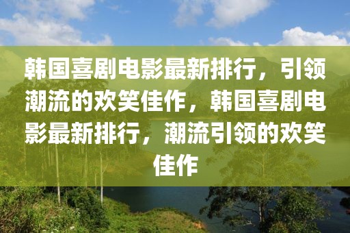 韩国喜剧电影最新排行，引领潮流的欢笑佳作，韩国喜剧电影最新排行，潮流引领的欢笑佳作