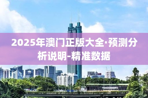 2025年澳门正版大全·预测分析说明-精准数据