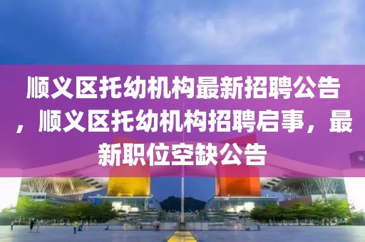 顺义区托幼机构最新招聘公告，顺义区托幼机构招聘启事，最新职位空缺公告