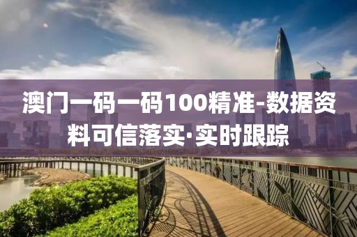 澳门一码一码100精准-数据资料可信落实·实时跟踪