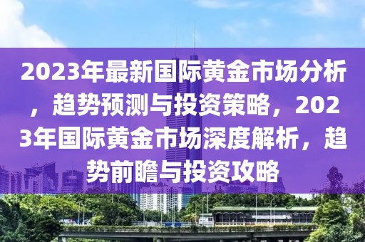 2023年最新国际黄金市场分析，趋势预测与投资策略，2023年国际黄金市场深度解析，趋势前瞻与投资攻略