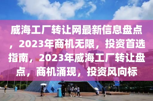 威海工厂转让网最新信息盘点，2023年商机无限，投资首选指南，2023年威海工厂转让盘点，商机涌现，投资风向标