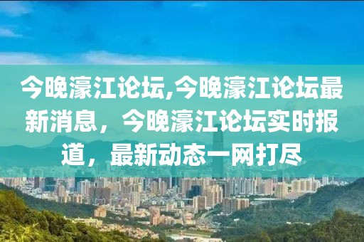 今晚濠江论坛,今晚濠江论坛最新消息，今晚濠江论坛实时报道，最新动态一网打尽