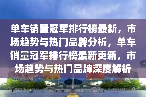 单车销量冠军排行榜最新，市场趋势与热门品牌分析，单车销量冠军排行榜最新更新，市场趋势与热门品牌深度解析