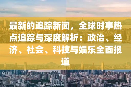 最新的追踪新闻，全球时事热点追踪与深度解析：政治、经济、社会、科技与娱乐全面报道