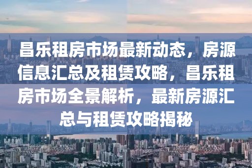 昌乐租房市场最新动态，房源信息汇总及租赁攻略，昌乐租房市场全景解析，最新房源汇总与租赁攻略揭秘