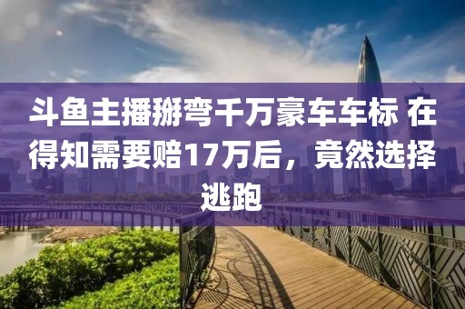 斗鱼主播掰弯千万豪车车标 在得知需要赔17万后，竟然选择逃跑