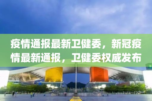 疫情通报最新卫健委，新冠疫情最新通报，卫健委权威发布