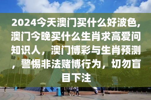 2024今天澳门买什么好波色,澳门今晚买什么生肖求高爱问知识人，澳门博彩与生肖预测，警惕非法赌博行为，切勿盲目下注