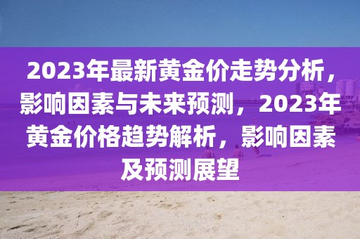 2023年最新黄金价走势分析，影响因素与未来预测，2023年黄金价格趋势解析，影响因素及预测展望