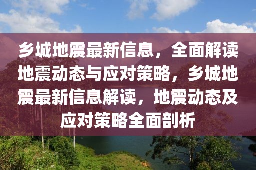 乡城地震最新信息，全面解读地震动态与应对策略，乡城地震最新信息解读，地震动态及应对策略全面剖析