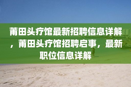 莆田头疗馆最新招聘信息详解，莆田头疗馆招聘启事，最新职位信息详解