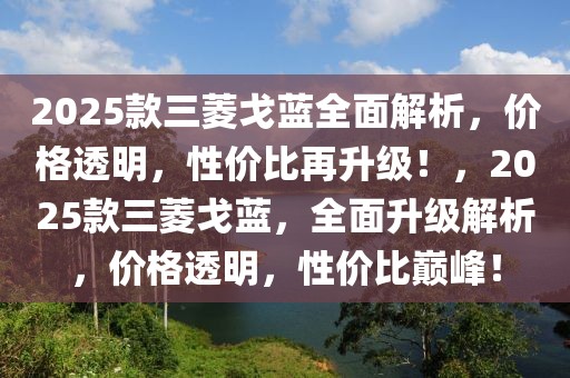 2025款三菱戈蓝全面解析，价格透明，性价比再升级！，2025款三菱戈蓝，全面升级解析，价格透明，性价比巅峰！