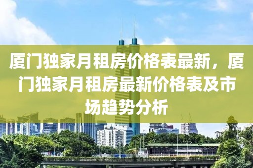 厦门独家月租房价格表最新，厦门独家月租房最新价格表及市场趋势分析