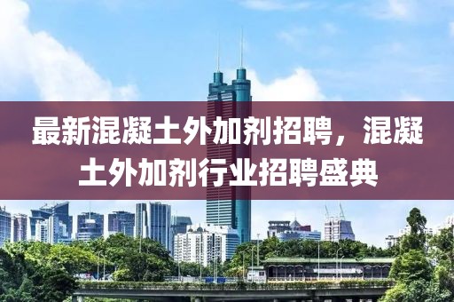 最新混凝土外加剂招聘，混凝土外加剂行业招聘盛典