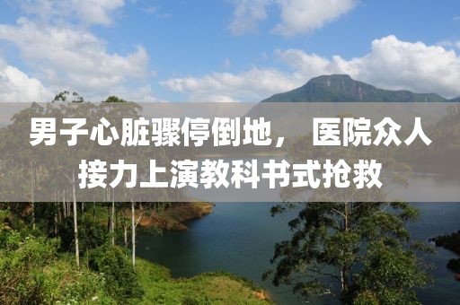 男子心脏骤停倒地， 医院众人接力上演教科书式抢救