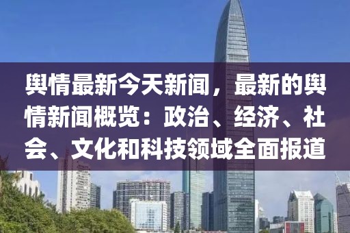 舆情最新今天新闻，最新的舆情新闻概览：政治、经济、社会、文化和科技领域全面报道