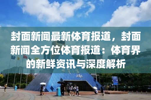 封面新闻最新体育报道，封面新闻全方位体育报道：体育界的新鲜资讯与深度解析