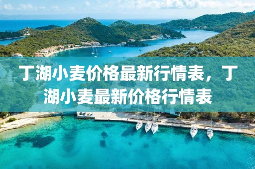 丁湖小麦价格最新行情表，丁湖小麦最新价格行情表