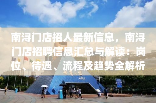 南浔门店招人最新信息，南浔门店招聘信息汇总与解读：岗位、待遇、流程及趋势全解析